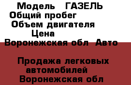  › Модель ­ ГАЗЕЛЬ › Общий пробег ­ 230 000 › Объем двигателя ­ 2 › Цена ­ 255 000 - Воронежская обл. Авто » Продажа легковых автомобилей   . Воронежская обл.